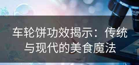 车轮饼功效揭示：传统与现代的美食魔法